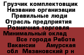 Грузчик-комплектовщик › Название организации ­ Правильные люди › Отрасль предприятия ­ Розничная торговля › Минимальный оклад ­ 30 000 - Все города Работа » Вакансии   . Амурская обл.,Мазановский р-н